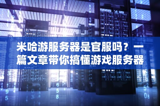 米哈游服务器是官服吗？一篇文章带你搞懂游戏服务器的那些事儿！