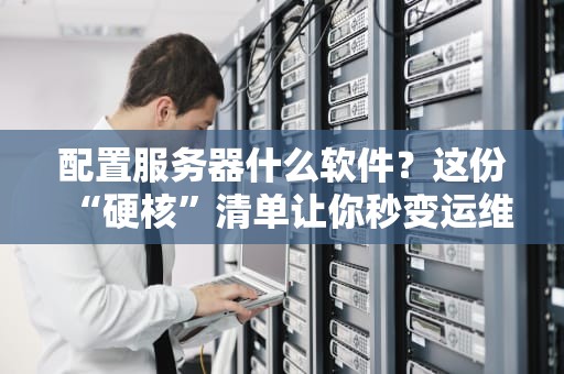 配置服务器什么软件？这份“硬核”清单让你秒变运维大神！