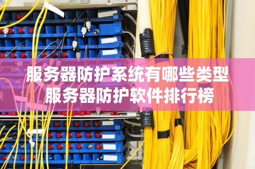 服务器防护系统有哪些类型 服务器防护软件排行榜