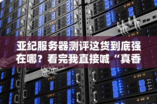亚纪服务器测评这货到底强在哪？看完我直接喊“真香”！
