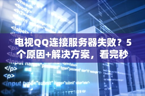 电视QQ连接服务器失败？5个原因+解决方案，看完秒懂！