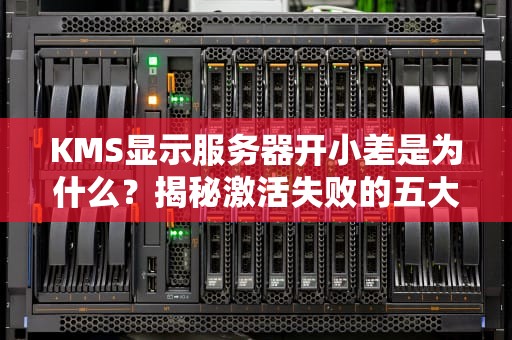 KMS显示服务器开小差是为什么？揭秘激活失败的五大元凶！