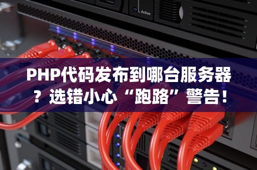 PHP代码发布到哪台服务器？选错小心“跑路”警告！(附保姆级避坑指南)
