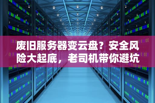 废旧服务器变云盘？安全风险大起底，老司机带你避坑！
