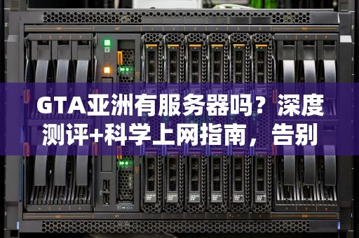 GTA亚洲有服务器吗？深度测评+科学上网指南，告别延迟卡顿！