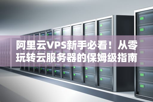 阿里云VPS新手必看！从零玩转云服务器的保姆级指南（附骚操作）