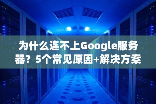 为什么连不上Google服务器？5个常见原因+解决方案大揭秘！