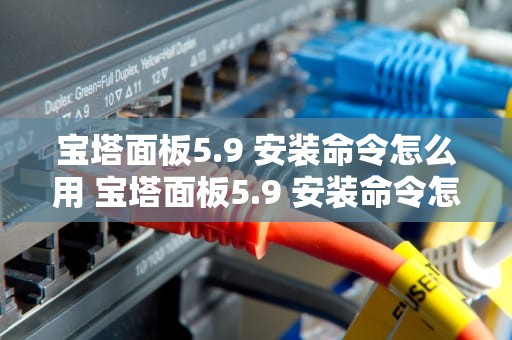 宝塔面板5.9 安装命令怎么用 宝塔面板5.9 安装命令怎么用啊