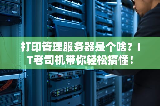 打印管理服务器是个啥？IT老司机带你轻松搞懂！