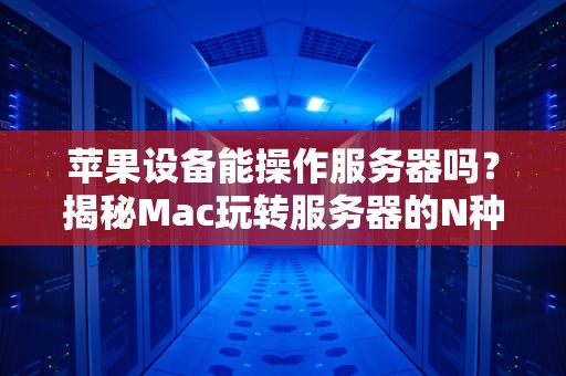 苹果设备能操作服务器吗？揭秘Mac玩转服务器的N种骚操作！