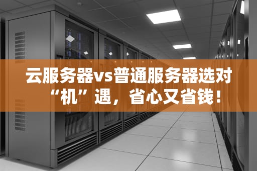 云服务器vs普通服务器选对“机”遇，省心又省钱！