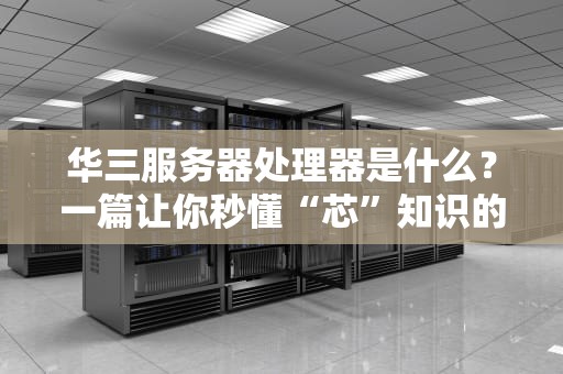 华三服务器处理器是什么？一篇让你秒懂“芯”知识的硬核科普！