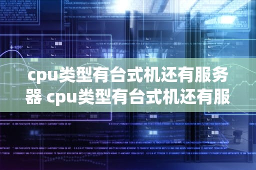 cpu类型有台式机还有服务器 cpu类型有台式机还有服务器嘛