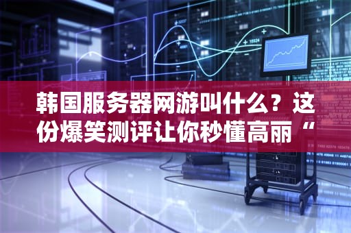 韩国服务器网游叫什么？这份爆笑测评让你秒懂高丽“吃鸡”有多香！