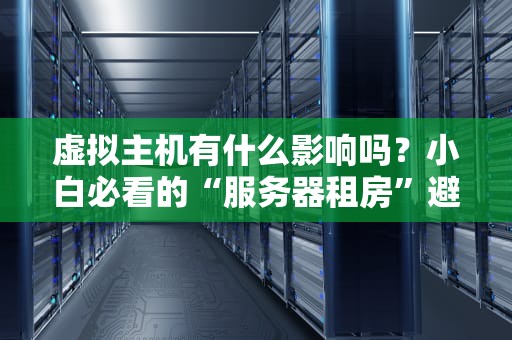 虚拟主机有什么影响吗？小白必看的“服务器租房”避坑指南！