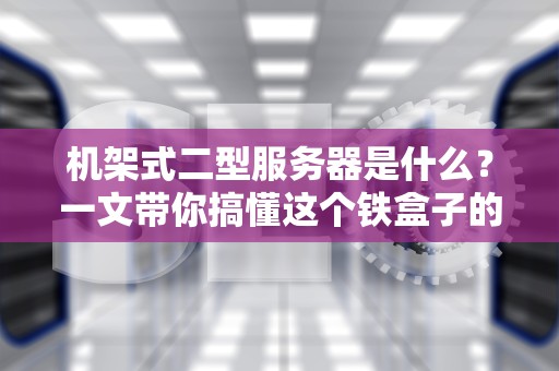 机架式二型服务器是什么？一文带你搞懂这个铁盒子的秘密！