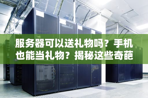 服务器可以送礼物吗？手机也能当礼物？揭秘这些奇葩操作！