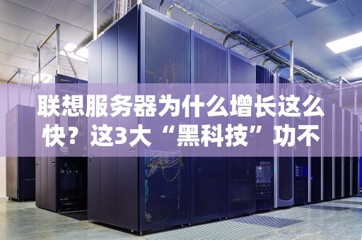 联想服务器为什么增长这么快？这3大“黑科技”功不可没！