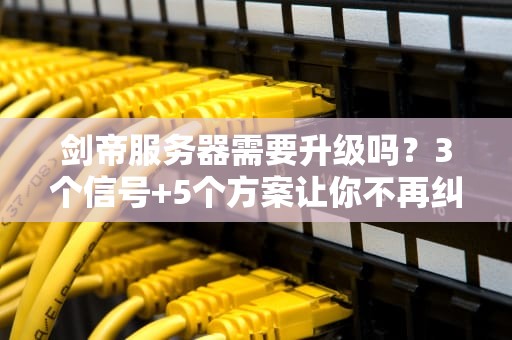 剑帝服务器需要升级吗？3个信号+5个方案让你不再纠结！