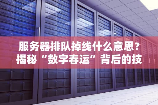 服务器排队掉线什么意思？揭秘“数字春运”背后的技术囧事！