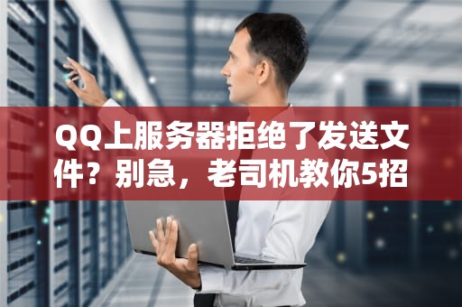 QQ上服务器拒绝了发送文件？别急，老司机教你5招轻松搞定！