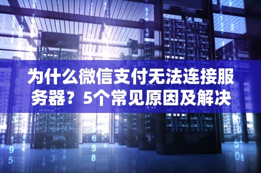 为什么微信支付无法连接服务器？5个常见原因及解决办法大揭秘！