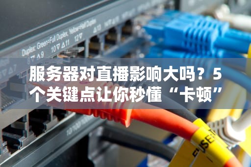 服务器对直播影响大吗？5个关键点让你秒懂“卡顿”真相！