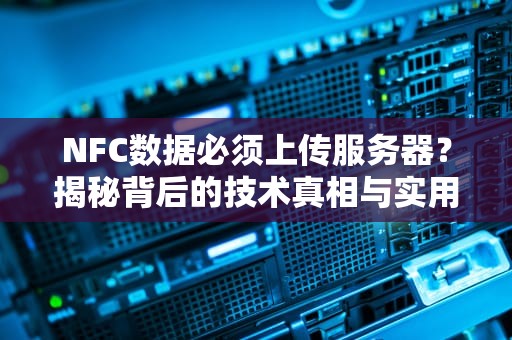 NFC数据必须上传服务器？揭秘背后的技术真相与实用建议！