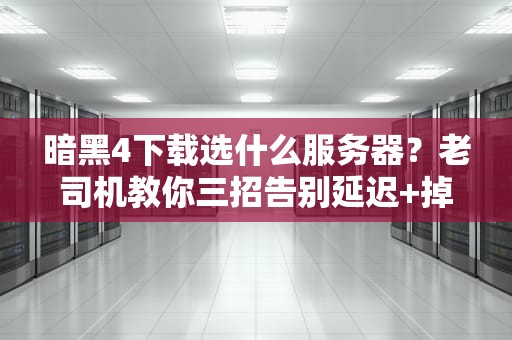 暗黑4下载选什么服务器？老司机教你三招告别延迟+掉线！