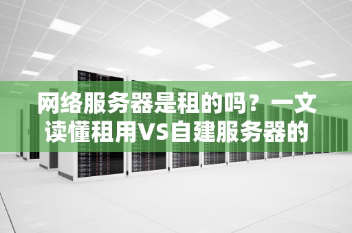 网络服务器是租的吗？一文读懂租用VS自建服务器的那些事儿！