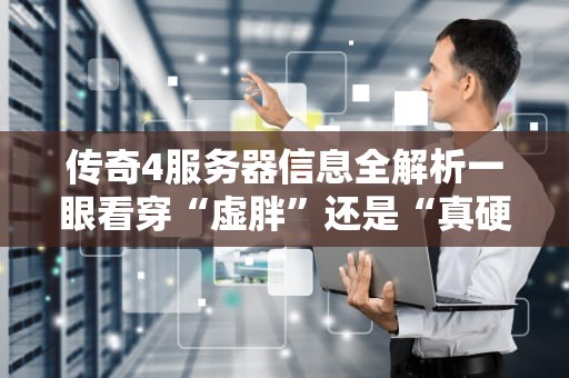 传奇4服务器信息全解析一眼看穿“虚胖”还是“真硬核”！