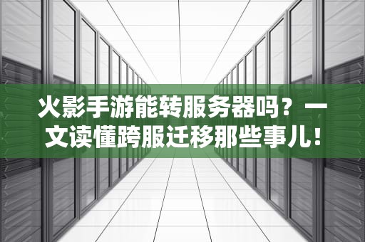 火影手游能转服务器吗？一文读懂跨服迁移那些事儿！