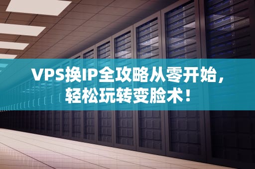 VPS换IP全攻略从零开始，轻松玩转变脸术！