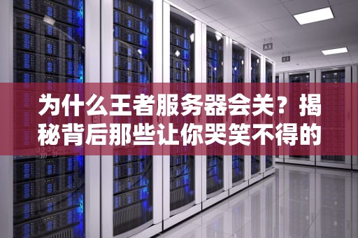 为什么王者服务器会关？揭秘背后那些让你哭笑不得的“技术性翻车”