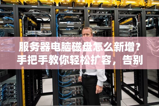 服务器电脑磁盘怎么新增？手把手教你轻松扩容，告别存储焦虑！