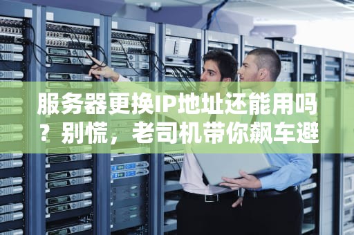 服务器更换IP地址还能用吗？别慌，老司机带你飙车避坑！