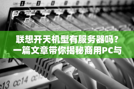 联想开天机型有服务器吗？一篇文章带你揭秘商用PC与服务器的区别！