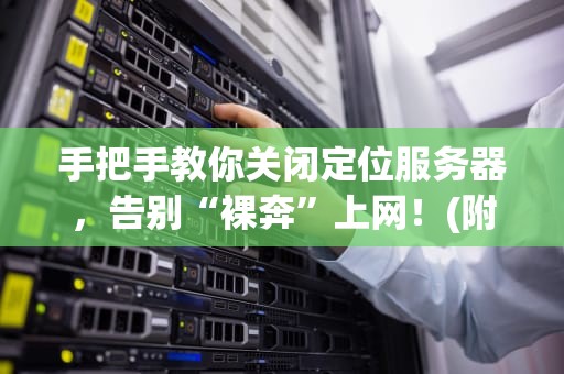 手把手教你关闭定位服务器，告别“裸奔”上网！(附详细图解+避坑指南)