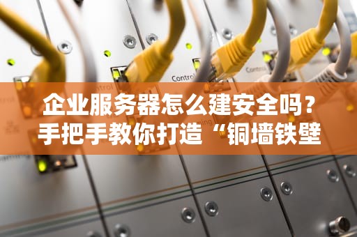 企业服务器怎么建安全吗？手把手教你打造“铜墙铁壁”的服务器！