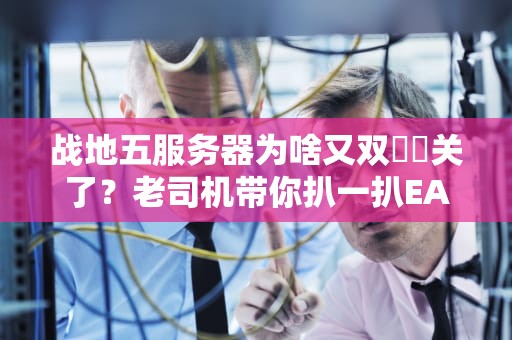 战地五服务器为啥又双叒叕关了？老司机带你扒一扒EA的骚操作！