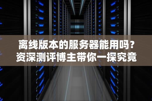 离线版本的服务器能用吗？资深测评博主带你一探究竟！