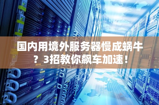 国内用境外服务器慢成蜗牛？3招教你飙车加速！