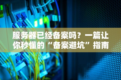 服务器已经备案吗？一篇让你秒懂的“备案避坑”指南！