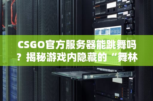 CSGO官方服务器能跳舞吗？揭秘游戏内隐藏的“舞林大会”真相！