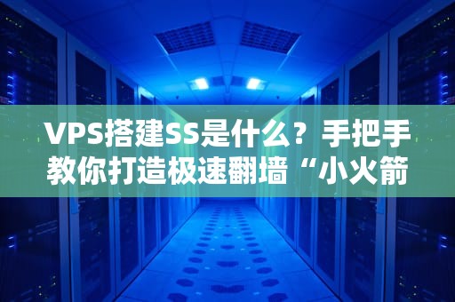 VPS搭建SS是什么？手把手教你打造极速翻墙“小火箭”附避坑指南