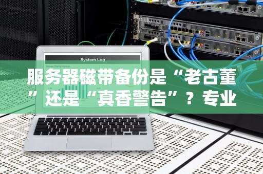 服务器磁带备份是“老古董”还是“真香警告”？专业测评博主带你盘明白！