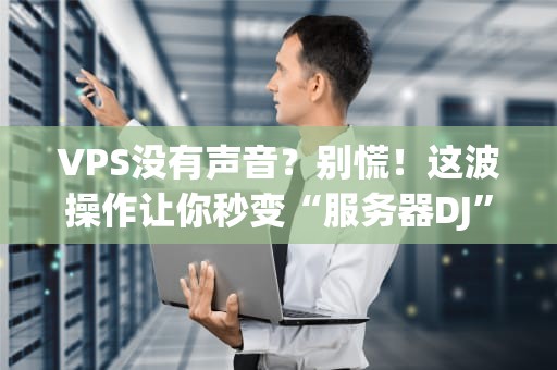 VPS没有声音？别慌！这波操作让你秒变“服务器DJ”