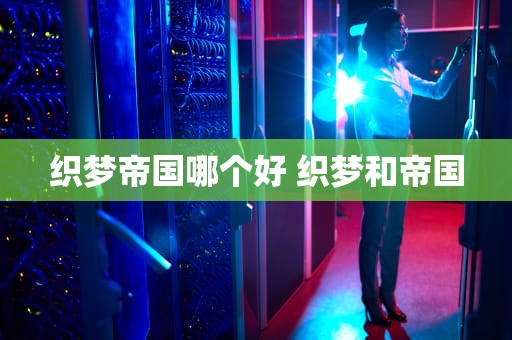 织梦帝国哪个好 织梦和帝国