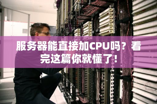 服务器能直接加CPU吗？看完这篇你就懂了！