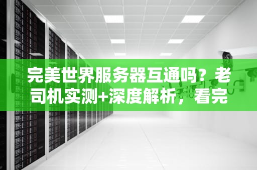 完美世界服务器互通吗？老司机实测+深度解析，看完秒懂！
